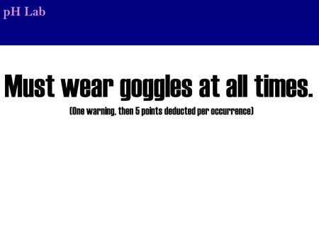 PH Lab Must wear goggles at all times. (One warning, then 5 points deducted per occurrence)