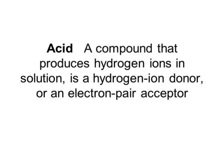 Acid A compound that produces hydrogen ions in solution, is a hydrogen-ion donor, or an electron-pair acceptor.