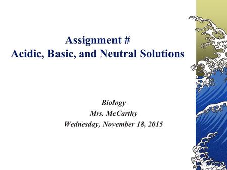 Assignment # Acidic, Basic, and Neutral Solutions Biology Mrs. McCarthy Wednesday, November 18, 2015.