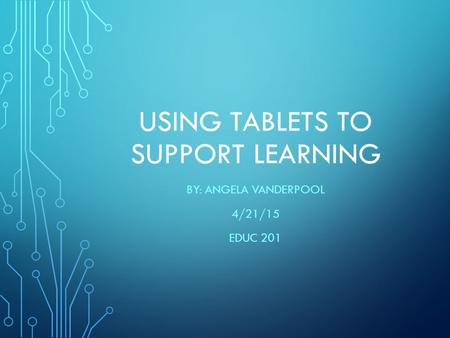 USING TABLETS TO SUPPORT LEARNING BY: ANGELA VANDERPOOL 4/21/15 EDUC 201.