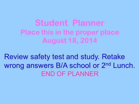 Student Planner Place this in the proper place August 18, 2014 Review safety test and study. Retake wrong answers B/A school or 2 nd Lunch. END OF PLANNER.