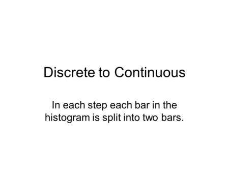 Discrete to Continuous In each step each bar in the histogram is split into two bars.