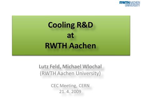 Cooling R&D at RWTH Aachen Lutz Feld, Michael Wlochal (RWTH Aachen University) CEC Meeting, CERN 21. 4. 2009 Lutz Feld, Michael Wlochal (RWTH Aachen University)