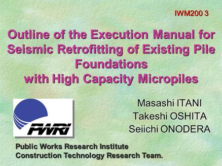 Outline of the Execution Manual for Seismic Retrofitting of Existing Pile Foundations with High Capacity Micropiles Masashi ITANI Takeshi OSHITA Seiichi.