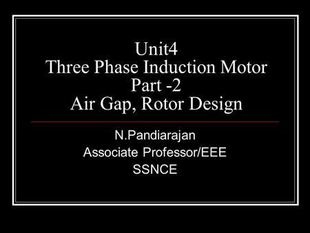 Unit4 Three Phase Induction Motor Part -2 Air Gap, Rotor Design N.Pandiarajan Associate Professor/EEE SSNCE.