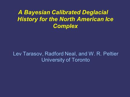 A Bayesian Calibrated Deglacial History for the North American Ice Complex Lev Tarasov, Radford Neal, and W. R. Peltier University of Toronto.