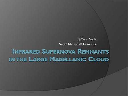 Ji Yeon Seok Seoul National University. Contents  Part I: IR survey of the LMC SNRs 1. Introduction 2. Data & Approach 3. Result 4. Discussion: Origin.