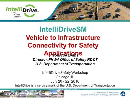 IntelliDriveSM Vehicle to Infrastructure Connectivity for Safety Applications Monique Evans Director, FHWA Office of Safety RD&T U.S. Department of Transportation.