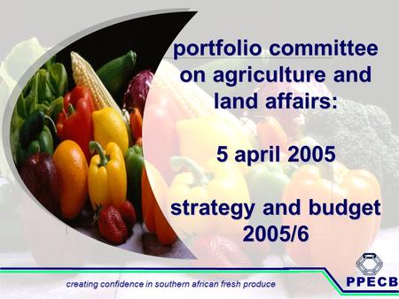 Portfolio committee on agriculture and land affairs: 5 april 2005 strategy and budget 2005/6 PPECB creating confidence in southern african fresh produce.