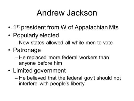 Andrew Jackson 1 st president from W of Appalachian Mts Popularly elected –New states allowed all white men to vote Patronage –He replaced more federal.