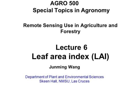 AGRO 500 Special Topics in Agronomy Remote Sensing Use in Agriculture and Forestry Lecture 6 Leaf area index (LAI) Junming Wang Department of Plant and.