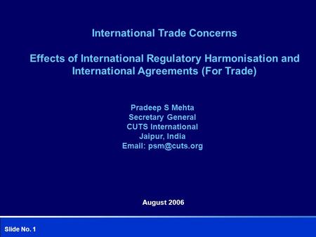 Slide No. 1 Pradeep S Mehta Secretary General CUTS International Jaipur, India   International Trade Concerns Effects of International.