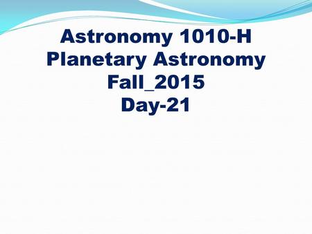 Astronomy 1010-H Planetary Astronomy Fall_2015 Day-21.