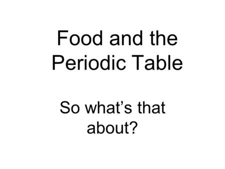 Food and the Periodic Table So what’s that about?.