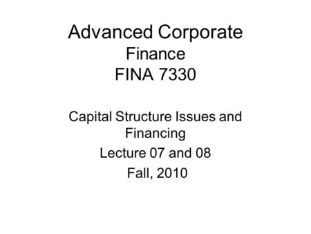 Advanced Corporate Finance FINA 7330 Capital Structure Issues and Financing Lecture 07 and 08 Fall, 2010.