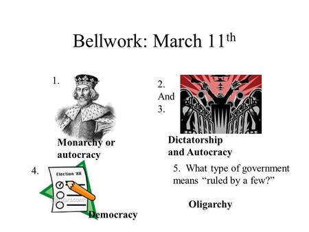 Bellwork: March 11 th 1. 2. And 3. 4. 5. What type of government means “ruled by a few?” Monarchy or autocracy Dictatorship and Autocracy Democracy Oligarchy.