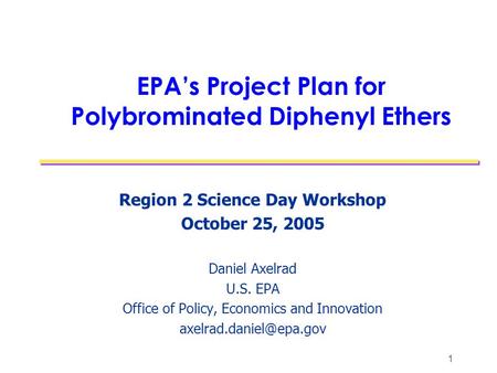 1 EPA’s Project Plan for Polybrominated Diphenyl Ethers Region 2 Science Day Workshop October 25, 2005 Daniel Axelrad U.S. EPA Office of Policy, Economics.