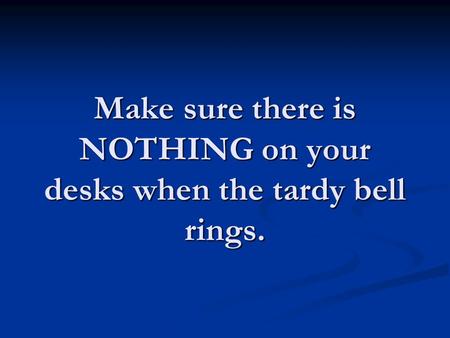 Make sure there is NOTHING on your desks when the tardy bell rings.