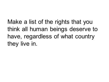 Make a list of the rights that you think all human beings deserve to have, regardless of what country they live in.