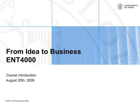 Center for Entrepreneurship From Idea to Business ENT4000 Course introduction August 20th, 2009.