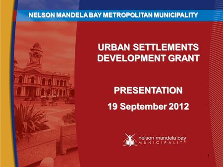 URBAN SETTLEMENTS DEVELOPMENT GRANT PRESENTATION 19 September 2012 NELSON MANDELA BAY METROPOLITAN MUNICIPALITY 1.