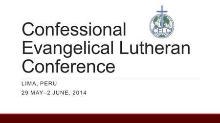 Confessional Evangelical Lutheran Conference LIMA, PERU 29 MAY–2 JUNE, 2014.