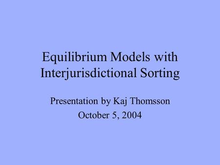 Equilibrium Models with Interjurisdictional Sorting Presentation by Kaj Thomsson October 5, 2004.