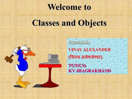 Welcome to Classes and Objects Prepared By Prepared By : VINAY ALEXANDER ( विनय अलेक्जेण्डर )TGT(CS) KV JHAGRAKHAND.