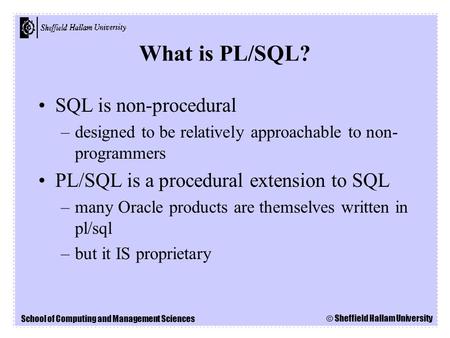 School of Computing and Management Sciences © Sheffield Hallam University SQL is non-procedural –designed to be relatively approachable to non- programmers.