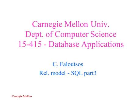 Carnegie Mellon Carnegie Mellon Univ. Dept. of Computer Science 15-415 - Database Applications C. Faloutsos Rel. model - SQL part3.