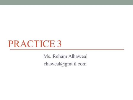 Ms. Reham Alhaweal rhaweal@gmail.com Practice 3 Ms. Reham Alhaweal rhaweal@gmail.com.