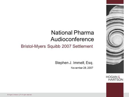 © Hogan & Hartson LLP. All rights reserved. National Pharma Audioconference Bristol-Myers Squibb 2007 Settlement Stephen J. Immelt, Esq. November 26, 2007.