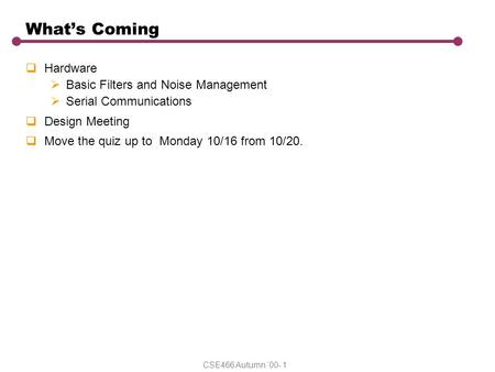 CSE466 Autumn ‘00- 1 What’s Coming  Hardware  Basic Filters and Noise Management  Serial Communications  Design Meeting  Move the quiz up to Monday.