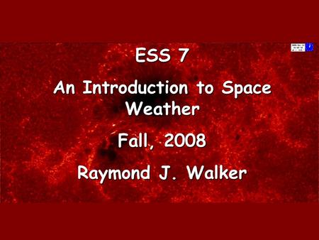 ESS 7 An Introduction to Space Weather Fall, 2008 Raymond J. Walker.