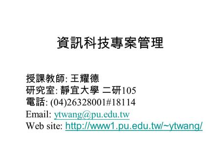 資訊科技專案管理 授課教師 : 王耀德 研究室 : 靜宜大學 二研 105 電話 : (04)26328001#18114   Web site: