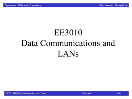 Department of Electronic Engineering City University of Hong Kong EE3010 Data Communications and LANs Overview Slide 1 EE3010 Data Communications and LANs.