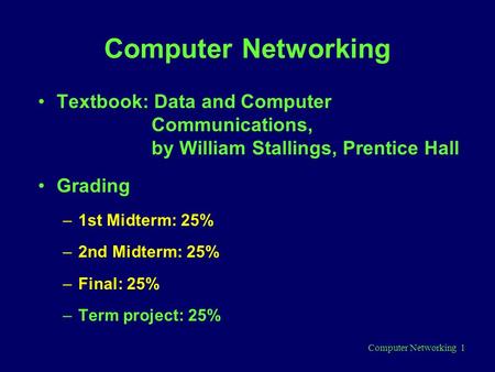 Computer Networking 1 Computer Networking Textbook: Data and Computer Communications, by William Stallings, Prentice Hall Grading –1st Midterm: 25% –2nd.