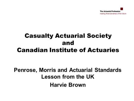 Casualty Actuarial Society and Canadian Institute of Actuaries Penrose, Morris and Actuarial Standards Lesson from the UK Harvie Brown.