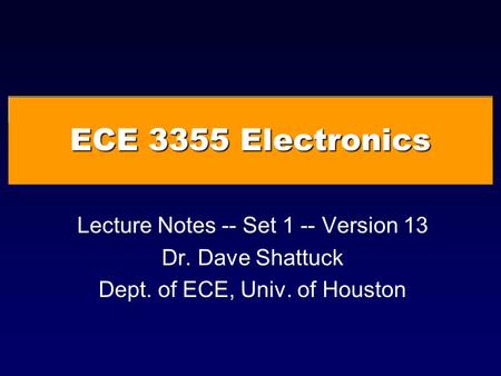 ECE 3355 Electronics Lecture Notes -- Set 1 -- Version 13 Dr. Dave Shattuck Dept. of ECE, Univ. of Houston.