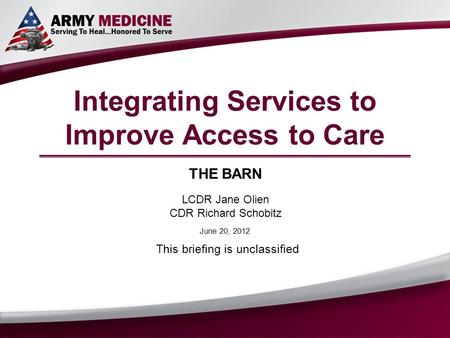 Integrating Services to Improve Access to Care THE BARN LCDR Jane Olien CDR Richard Schobitz This briefing is unclassified June 20, 2012.