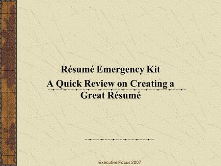 Executive Focus 2007 Résumé Emergency Kit A Quick Review on Creating a Great Résumé.