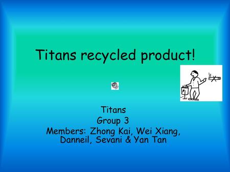 Titans recycled product! Titans Group 3 Members: Zhong Kai, Wei Xiang, Danneil, Sevani & Yan Tan.