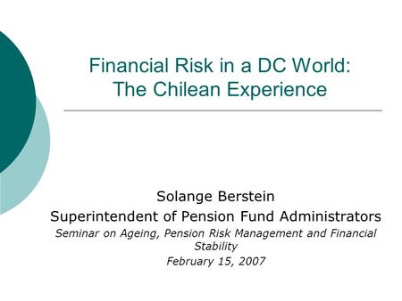 Financial Risk in a DC World: The Chilean Experience Solange Berstein Superintendent of Pension Fund Administrators Seminar on Ageing, Pension Risk Management.