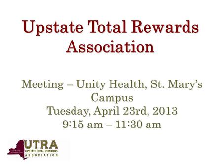 Upstate Total Rewards Association Meeting – Unity Health, St. Mary’s Campus Tuesday, April 23rd, 2013 9:15 am – 11:30 am.