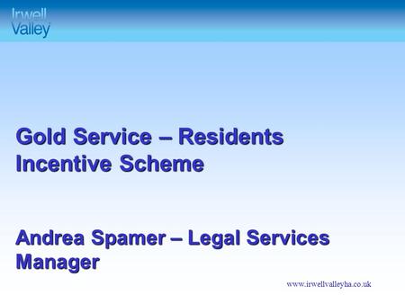 Www.irwellvalleyha.co.uk Gold Service – Residents Incentive Scheme Andrea Spamer – Legal Services Manager.