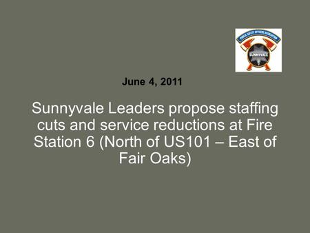 Sunnyvale Leaders propose staffing cuts and service reductions at Fire Station 6 (North of US101 – East of Fair Oaks) June 4, 2011.