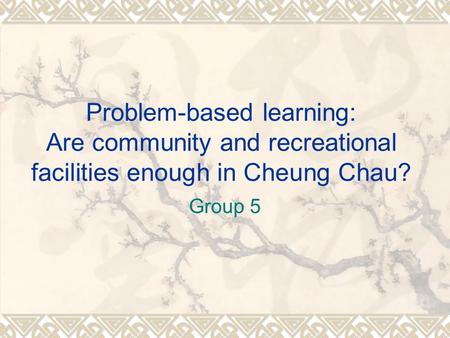 Problem-based learning: Are community and recreational facilities enough in Cheung Chau? Group 5.