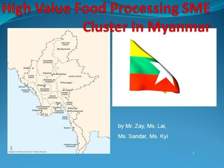 1 by Mr. Zay, Ms. Lai, Ms. Sandar, Ms. Kyi. High Value Food Processing SME Cluster In Myanmar Presented By; Mr. Zay Yar Swe Ms. Sandar Tun Ms. Khin May.