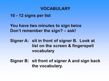 VOCABULARY 10 - 12 signs per list You have two minutes to sign twice Don’t remember the sign? – ask! Signer A:sit in front of signer B. Look at list on.