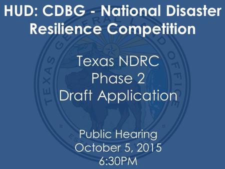 Texas NDRC Phase 2 Draft Application HUD: CDBG - National Disaster Resilience Competition Public Hearing October 5, 2015 6:30PM.